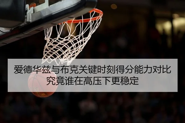 爱德华兹与布克关键时刻得分能力对比究竟谁在高压下更稳定