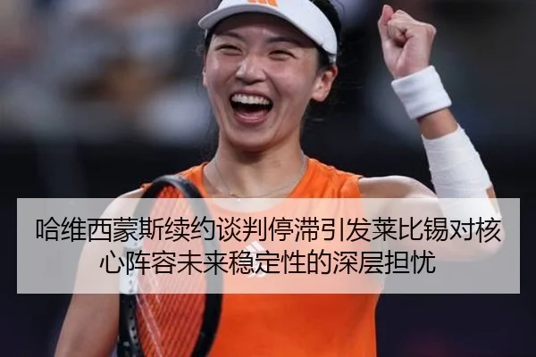 哈维西蒙斯续约谈判停滞引发莱比锡对核心阵容未来稳定性的深层担忧