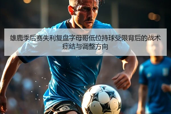 雄鹿季后赛失利复盘字母哥低位持球受限背后的战术症结与调整方向