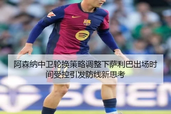 阿森纳中卫轮换策略调整下萨利巴出场时间受控引发防线新思考